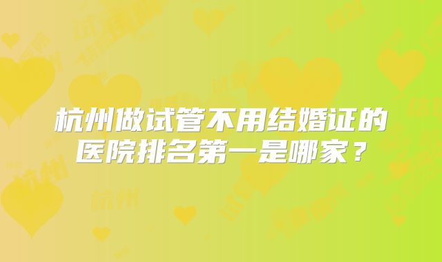 杭州做试管不用结婚证的医院排名第一是哪家？