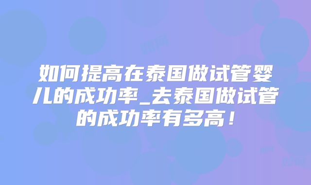 如何提高在泰国做试管婴儿的成功率_去泰国做试管的成功率有多高！