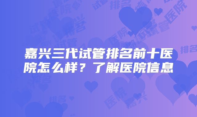 嘉兴三代试管排名前十医院怎么样？了解医院信息