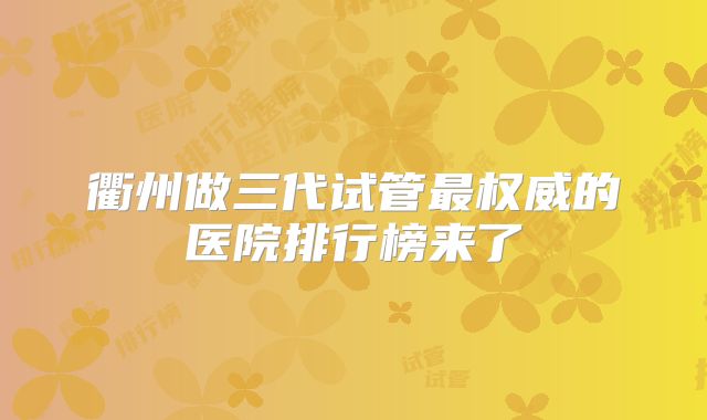 衢州做三代试管最权威的医院排行榜来了
