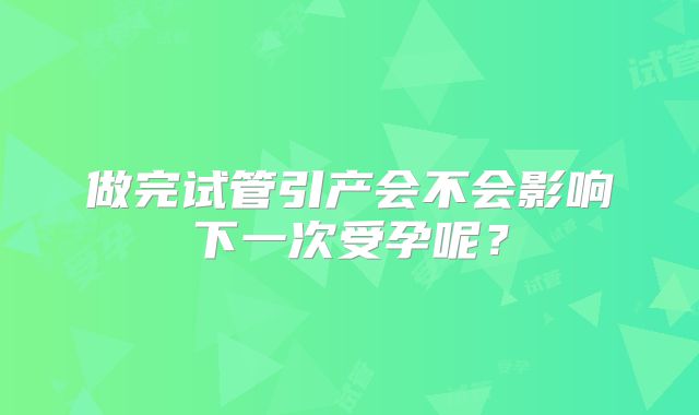 做完试管引产会不会影响下一次受孕呢?