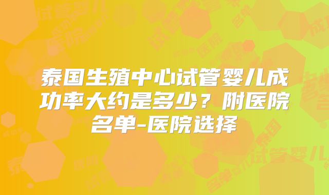 泰国生殖中心试管婴儿成功率大约是多少？附医院名单-医院选择