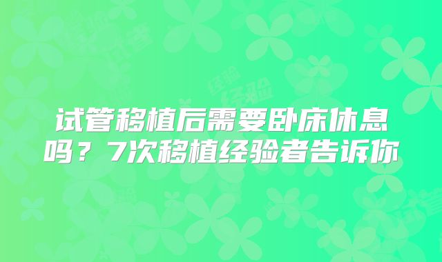 试管移植后需要卧床休息吗？7次移植经验者告诉你