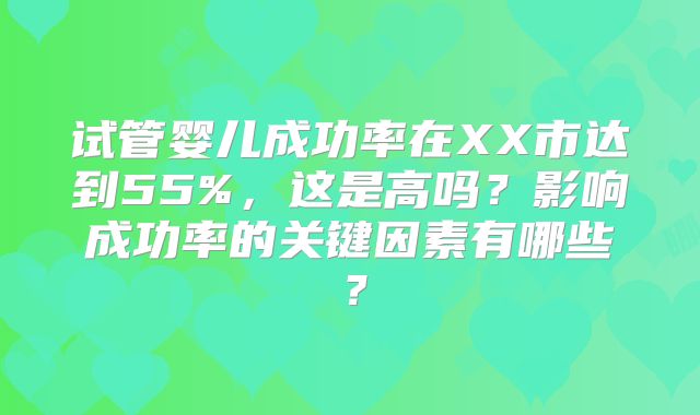 试管婴儿成功率在XX市达到55%，这是高吗？影响成功率的关键因素有哪些？