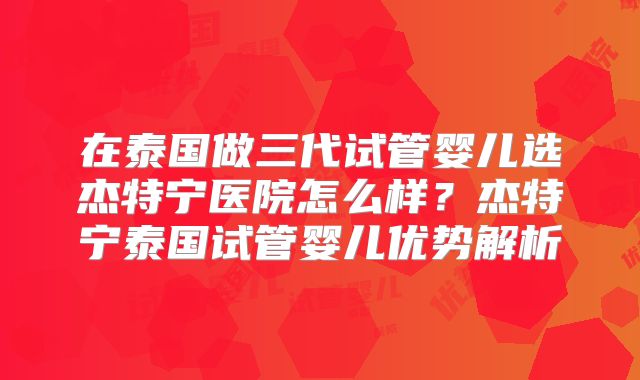 在泰国做三代试管婴儿选杰特宁医院怎么样?杰特宁泰国试管婴儿优势解析