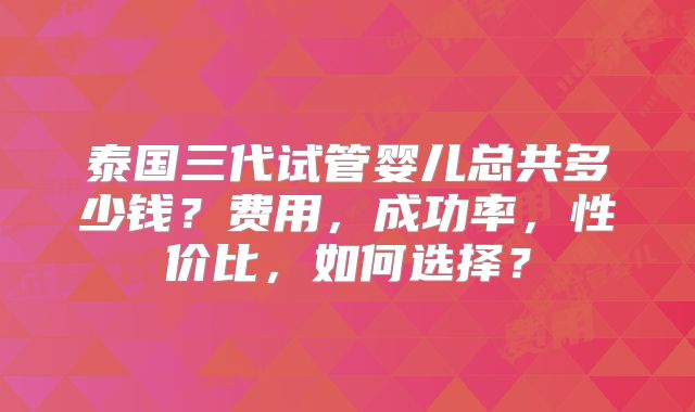 泰国三代试管婴儿总共多少钱？费用，成功率，性价比，如何选择？