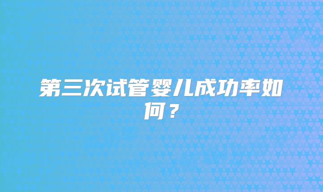 第三次试管婴儿成功率如何？
