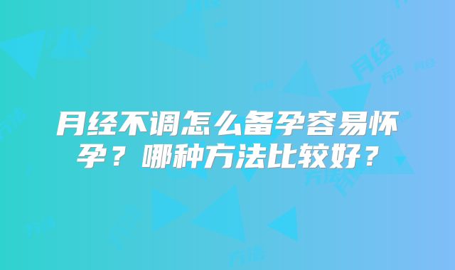 月经不调怎么备孕容易怀孕?哪种方法比较好?