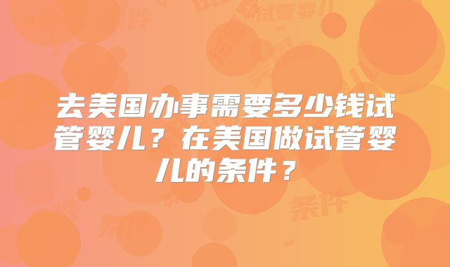 去美国办事需要多少钱试管婴儿？在美国做试管婴儿的条件？