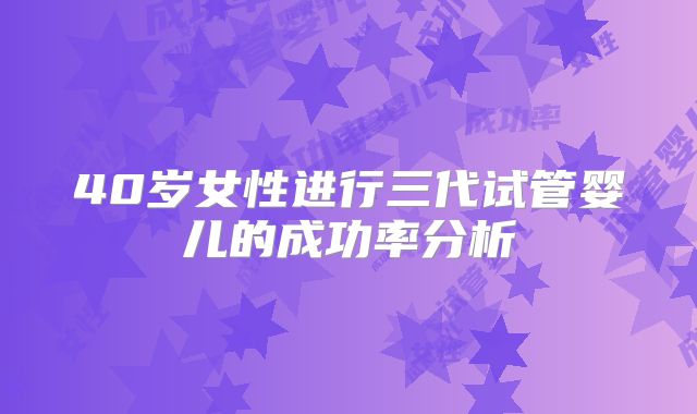 40岁女性进行三代试管婴儿的成功率分析