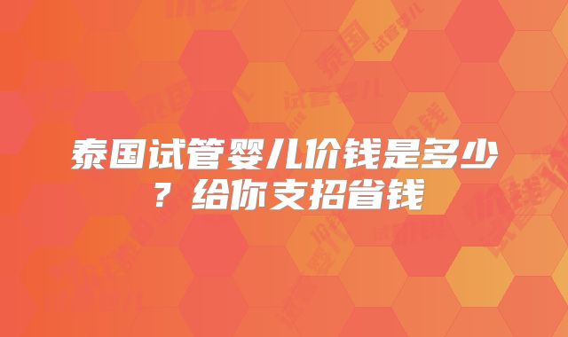 泰国试管婴儿价钱是多少？给你支招省钱