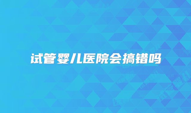 试管婴儿医院会搞错吗