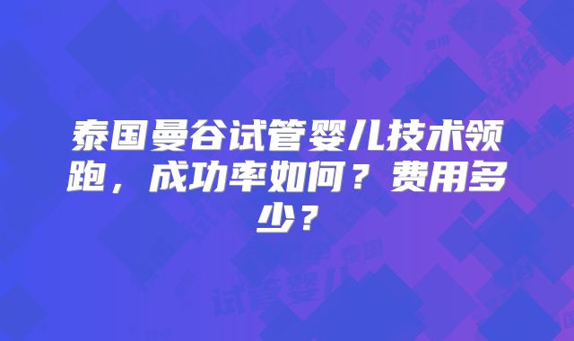 泰国曼谷试管婴儿技术领跑，成功率如何？费用多少？