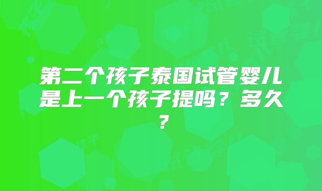 第二个孩子泰国试管婴儿是上一个孩子提吗？多久？