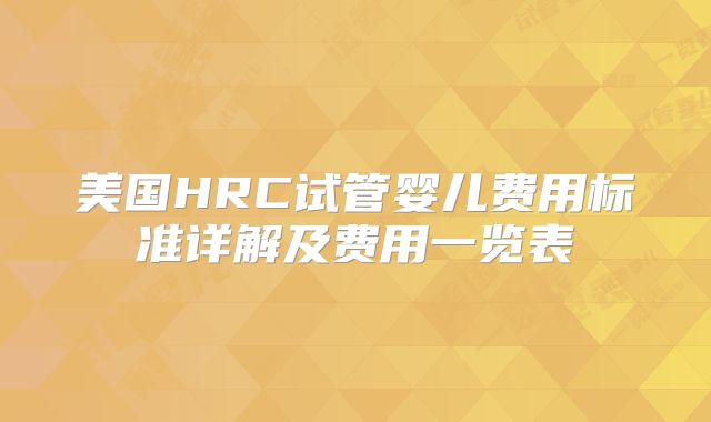 美国HRC试管婴儿费用标准详解及费用一览表