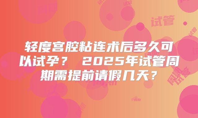 轻度宫腔粘连术后多久可以试孕？‌2025年试管周期需提前请假几天？