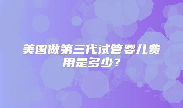 美国做第三代试管婴儿费用是多少？