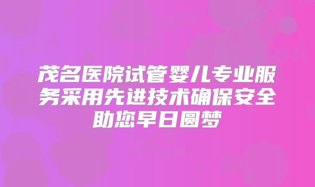 茂名医院试管婴儿专业服务采用先进技术确保安全助您早日圆梦