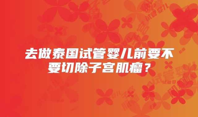 去做泰国试管婴儿前要不要切除子宫肌瘤？