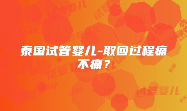 泰国试管婴儿-取回过程痛不痛？
