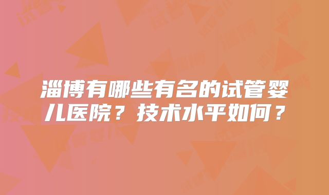 淄博有哪些有名的试管婴儿医院？技术水平如何？