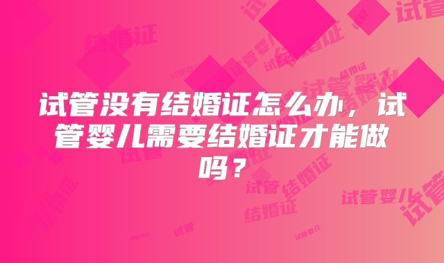 试管没有结婚证怎么办,试管婴儿需要结婚证才能做吗?