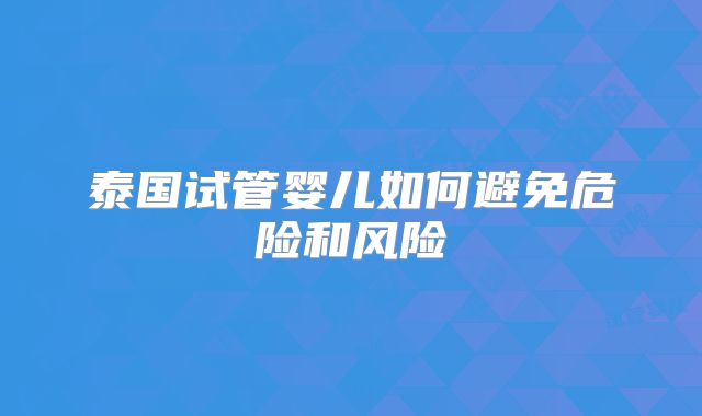 泰国试管婴儿如何避免危险和风险