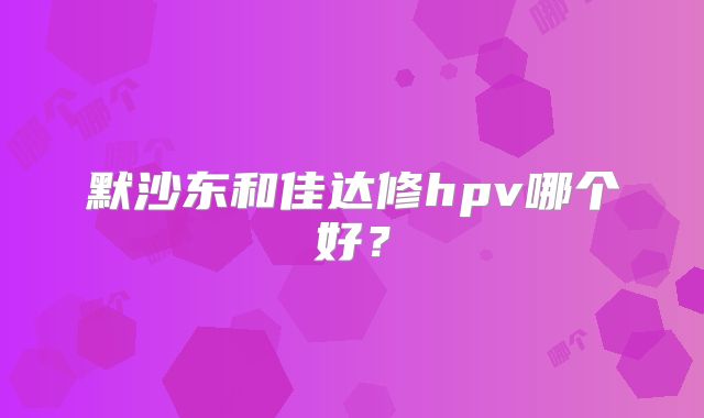 默沙东和佳达修hpv哪个好？