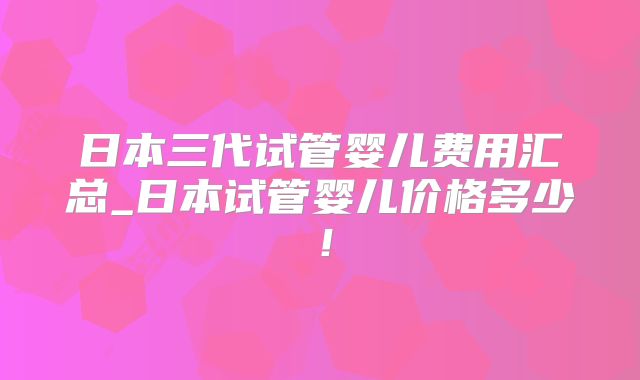 日本三代试管婴儿费用汇总_日本试管婴儿价格多少！