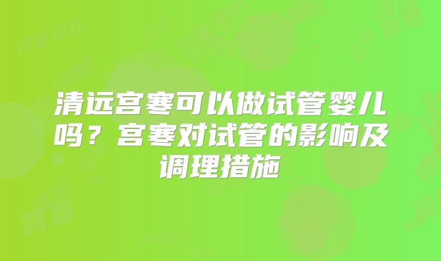 清远宫寒可以做试管婴儿吗？宫寒对试管的影响及调理措施