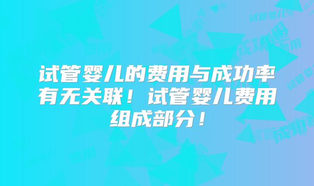 试管婴儿的费用与成功率有无关联！试管婴儿费用组成部分！