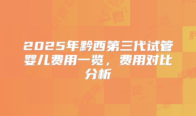2025年黔西第三代试管婴儿费用一览,费用对比分析