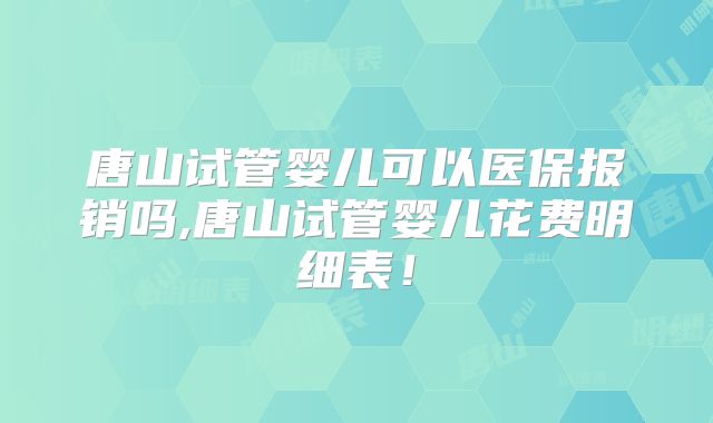 唐山试管婴儿可以医保报销吗,唐山试管婴儿花费明细表！