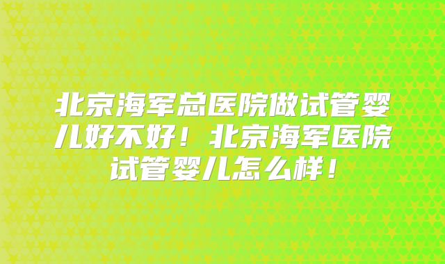 北京海军总医院做试管婴儿好不好!北京海军医院试管婴儿怎么样!
