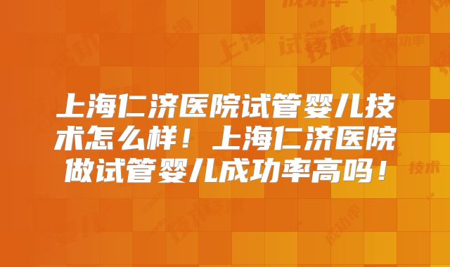 上海仁济医院试管婴儿技术怎么样!上海仁济医院做试管婴儿成功率高吗!