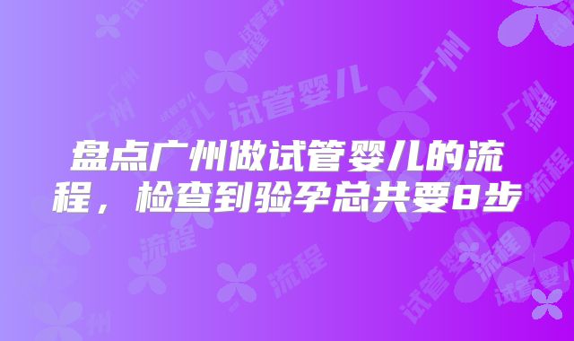 盘点广州做试管婴儿的流程，检查到验孕总共要8步