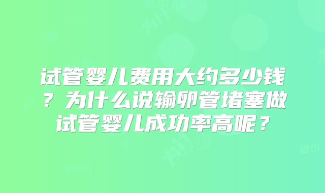 试管婴儿费用大约多少钱？为什么说输卵管堵塞做试管婴儿成功率高呢？