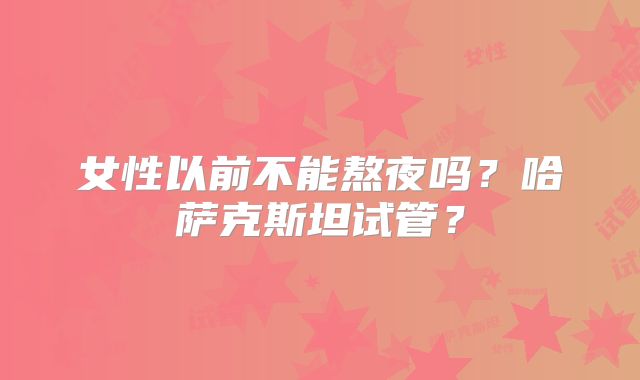 女性以前不能熬夜吗?哈萨克斯坦试管?