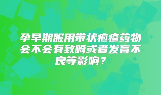 孕早期服用带状疱疹药物会不会有致畸或者发育不良等影响？