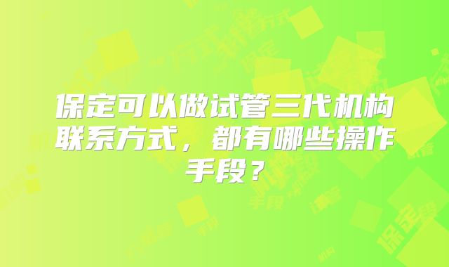 保定可以做试管三代机构联系方式，都有哪些操作手段？