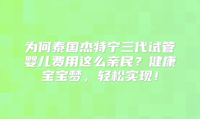 为何泰国杰特宁三代试管婴儿费用这么亲民？健康宝宝梦，轻松实现！