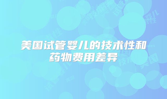美国试管婴儿的技术性和药物费用差异