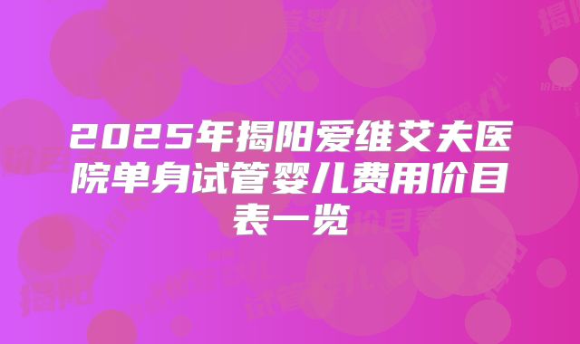 2025年揭阳爱维艾夫医院单身试管婴儿费用价目表一览