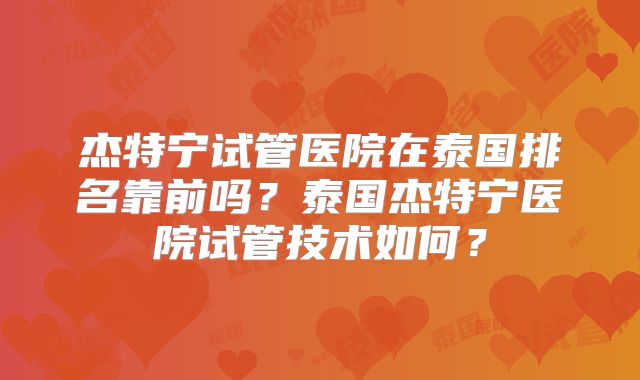 杰特宁试管医院在泰国排名靠前吗?泰国杰特宁医院试管技术如何?