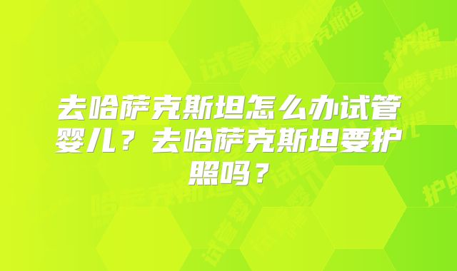 去哈萨克斯坦怎么办试管婴儿?去哈萨克斯坦要护照吗?