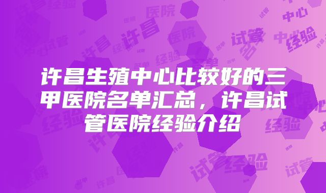 许昌生殖中心比较好的三甲医院名单汇总，许昌试管医院经验介绍