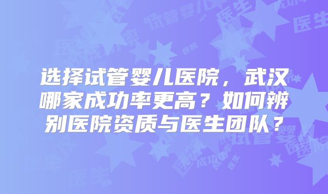 选择试管婴儿医院,武汉哪家成功率更高?如何辨别医院资质与医生团队?
