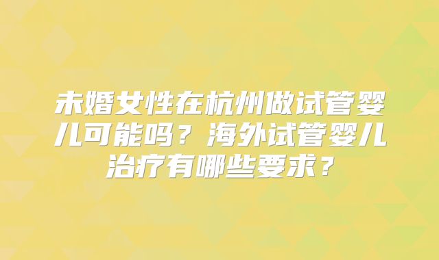 未婚女性在杭州做试管婴儿可能吗？海外试管婴儿治疗有哪些要求？