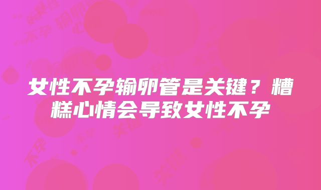 女性不孕输卵管是关键？糟糕心情会导致女性不孕