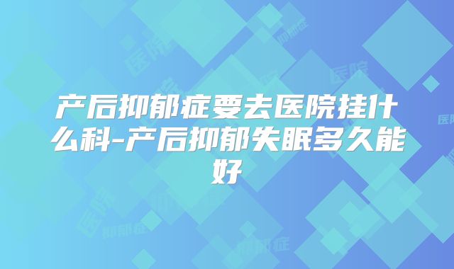 产后抑郁症要去医院挂什么科-产后抑郁失眠多久能好